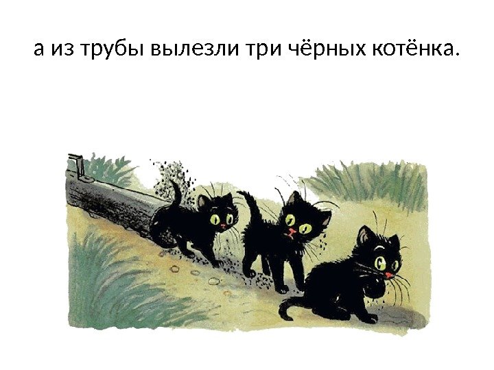 а из трубы вылезли три чёрных котёнка. 