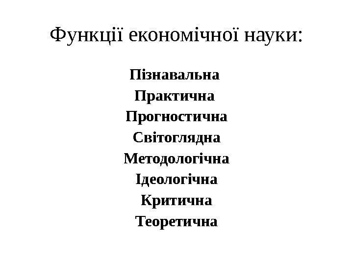   Функції економічної науки: Пізнавальна Практична Прогностична Світоглядна Методологічна Ідеологічна Критична Теоретична 