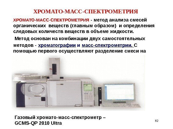 ХРОМАТО-МАСС-СПЕКТРОМЕТРИЯ 82 ХРОМАТО-МАСС-СПЕКТРОМЕТРИЯ - метод анализа смесей органических веществ (главным образом) и определения следовых