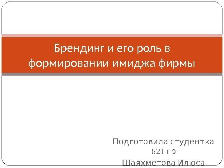   Подготовила студентка 521 гр  Шаяхметова Илюса. Брендинг и его роль в