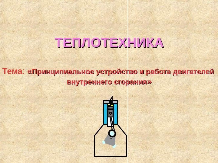   ТЕПЛОТЕХНИКА Тема :  « « Принципиальное устройство и работа двигателей внутреннего