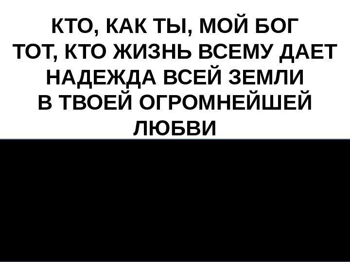 КТО, КАК ТЫ, МОЙ БОГ ТОТ, КТО ЖИЗНЬ ВСЕМУ ДАЕТ НАДЕЖДА ВСЕЙ ЗЕМЛИ В