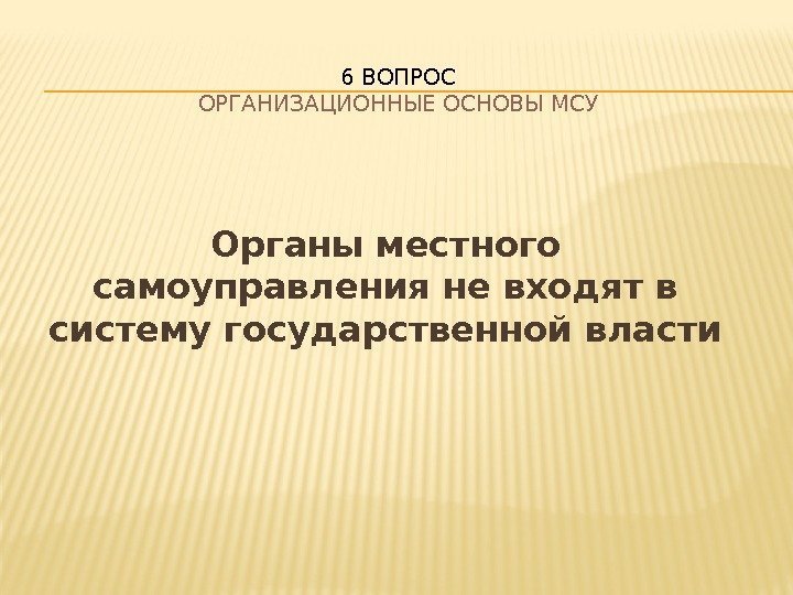    Органы местного самоуправления не входят в систему государственной власти 6 ВОПРОС