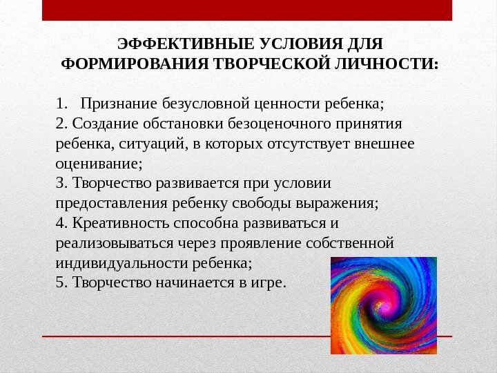 ЭФФЕКТИВНЫЕ УСЛОВИЯ ДЛЯ ФОРМИРОВАНИЯ ТВОРЧЕСКОЙ ЛИЧНОСТИ: 1. Признание безусловной ценности ребенка; 2. Создание обстановки