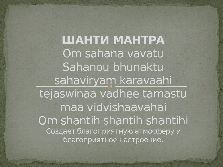 ШАНТИ МАНТРА Om sahana vavatu Sahanou bhunaktu sahaviryam karavaahi tejaswinaa vadhee tamastu maa vidvishaavahai