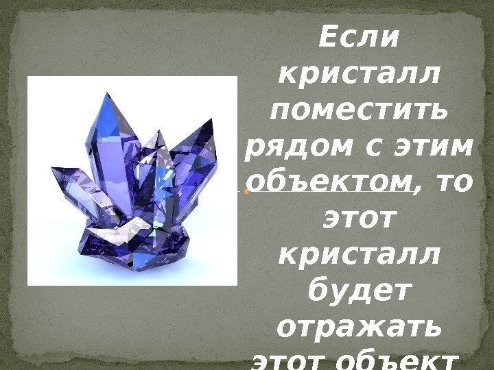 Если кристалл поместить рядом с этим объектом, то этот кристалл будет отражать этот объект