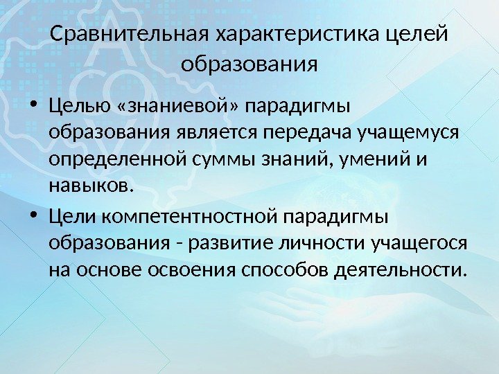 Сравнительная характеристика целей образования • Целью «знаниевой» парадигмы образования является передача учащемуся определенной суммы