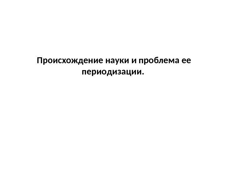  Происхождение науки и проблема ее периодизации. 