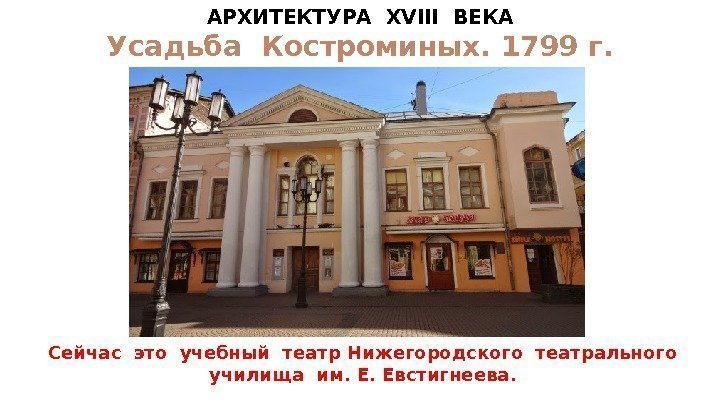 АРХИТЕКТУРА  XVIII  ВЕКА Усадьба Костроминых. 1799 г. Сейчас это учебный театр Нижегородского