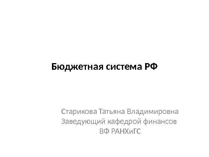 Бюджетная система РФ Старикова Татьяна Владимировна Заведующий кафедрой финансов ВФ РАНХи. ГС 