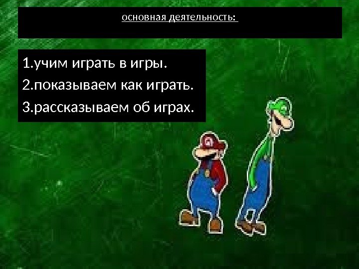 основная деятельность:  1. учим играть в игры. 2. показываем как играть. 3. рассказываем