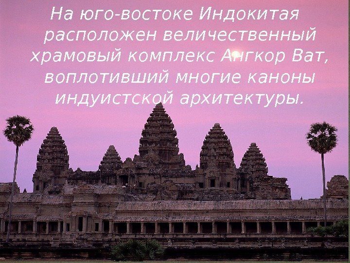 На юго-востоке Индокитая расположен величественный храмовый комплекс Ангкор Ват,  воплотивший многие каноны индуистской