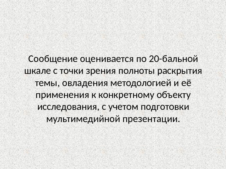 Сообщение оценивается по 20 -бальной шкале с точки зрения полноты раскрытия темы, овладения методологией