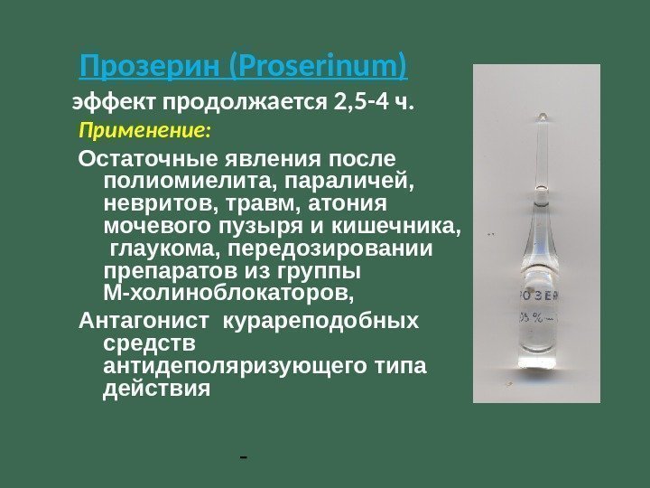 Прозерин (Proserinum) эффект продолжается 2, 5 -4 ч. Применение: Остаточные явления после полиомиелита, параличей,