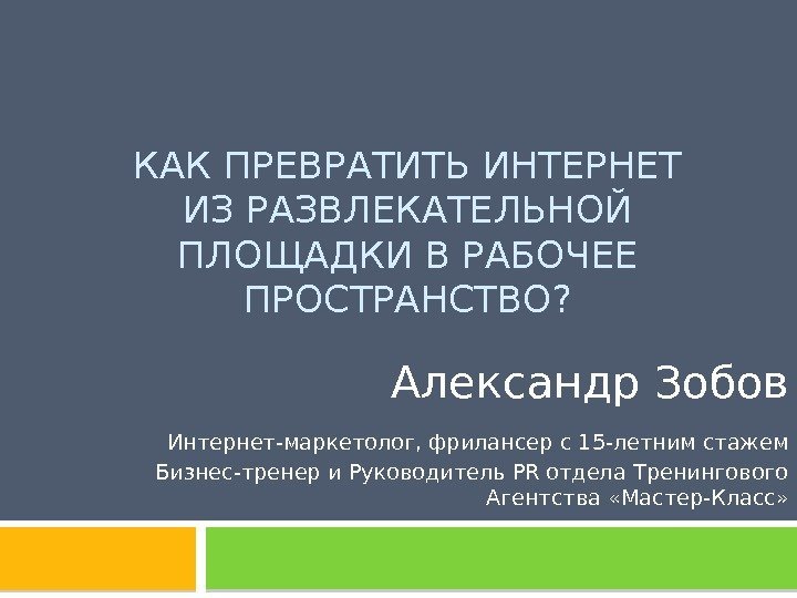 КАК ПРЕВРАТИТЬ ИНТЕРНЕТ ИЗ РАЗВЛЕКАТЕЛЬНОЙ ПЛОЩАДКИ В РАБОЧЕЕ ПРОСТРАНСТВО? Александр Зобов Интернет-маркетолог, фрилансер с