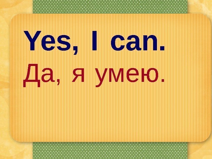 Yes,  I can.  Да,  я умею.  