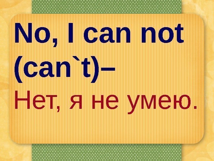 No, I can not (can`t)–  Нет, я не умею.  