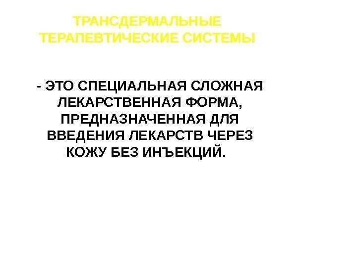 ТРАНСДЕРМАЛЬНЫЕ ТЕРАПЕВТИЧЕСКИЕ СИСТЕМЫ -  ЭТО СПЕЦИАЛЬНАЯ СЛОЖНАЯ ЛЕКАРСТВЕННАЯ ФОРМА,  ПРЕДНАЗНАЧЕННАЯ ДЛЯ ВВЕДЕНИЯ