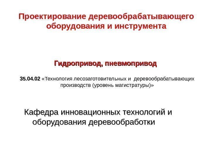 Проектирование деревообрабатывающего оборудования и инструмента Гидропривод, пневмопривод 35. 04. 02  «Технология лесозаготовительных и