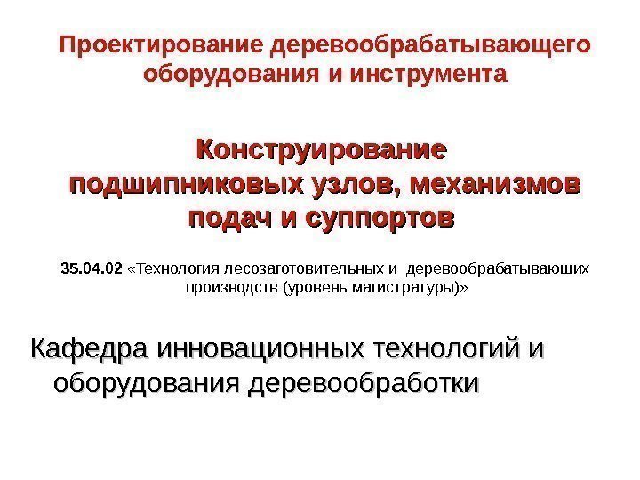 Проектирование деревообрабатывающего оборудования и инструмента Конструирование подшипниковых узлов, механизмов подач и суппортов  35.