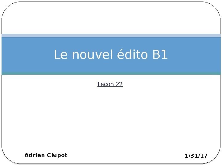Leçon 22 Le nouvel édito B 1 1/31/17 Adrien Clupot 1 