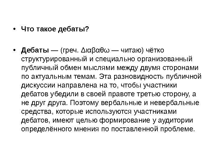  • Что такое дебаты?  • Дебаты —(греч. Διαβαθω—читаю)чётко структурированныйиспециальноорганизованный публичныйобменмыслямимеждудвумясторонами поактуальнымтемам. Этаразновидностьпубличной