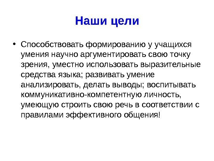 Наши цели • Способствоватьформированиюуучащихся умениянаучноаргументироватьсвоюточку зрения, уместноиспользоватьвыразительные средстваязыка; развиватьумение анализировать, делатьвыводы; воспитывать коммуникативно-компетентнуюличность, умеющуюстроитьсвоюречьвсоответствиис