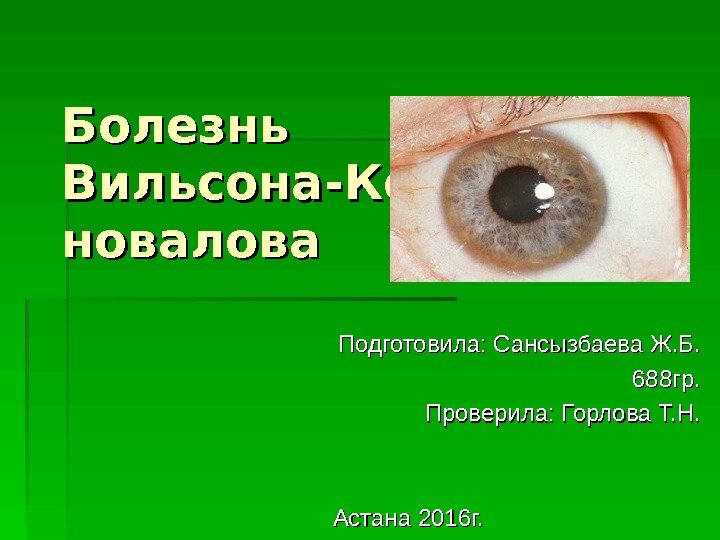 Болезнь Вильсона-Ко новалова Подготовила: Сансызбаева Ж. Б. 688 гр. Проверила: Горлова Т. Н. Астана