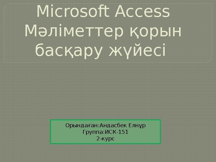 Microsoft Access Мәліметтер қорын басқару жүйесі Орындаған: Андасбек Елнұр Группа: ИСК-151 2 -курс 
