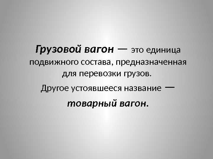 Грузовой вагон — это единица подвижного состава, предназначенная для перевозки грузов.  Другое устоявшееся