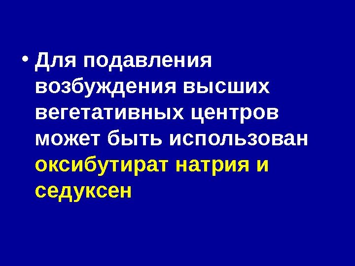  • Для подавления возбуждения высших вегетативных центров может быть использован оксибутират натрия и