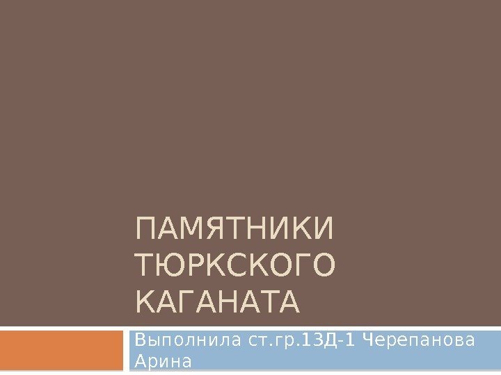 ПАМЯТНИКИ ТЮРКСКОГО КАГАНАТА Выполнила ст. гр. 13 Д-1 Черепанова Арина  