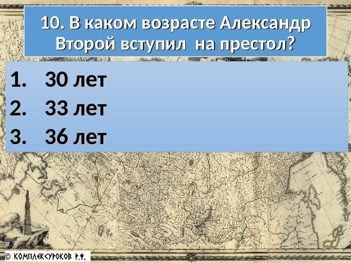 10. В каком возрасте Александр Второй вступил на престол? 1. 1. 30 лет 2.