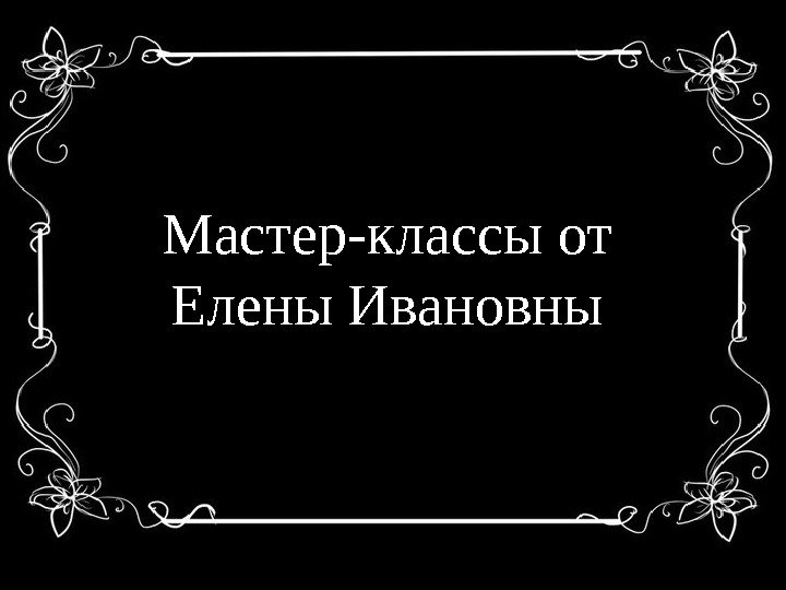 Мастер-классы от Елены Ивановны 