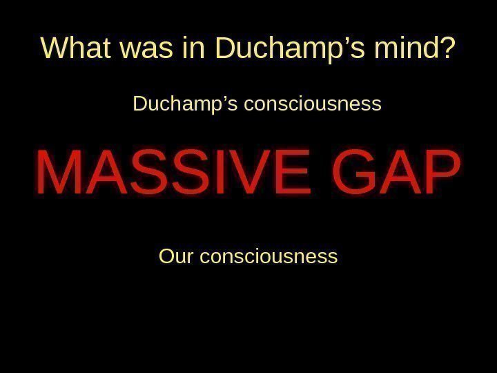 What was in Duchamp’s mind? Duchamp’s consciousness MASSIVE GAP Our consciousness 