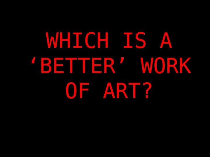 WHICH IS A ‘BETTER’ WORK OF ART? 