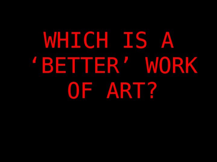 WHICH IS A ‘BETTER’ WORK OF ART? 