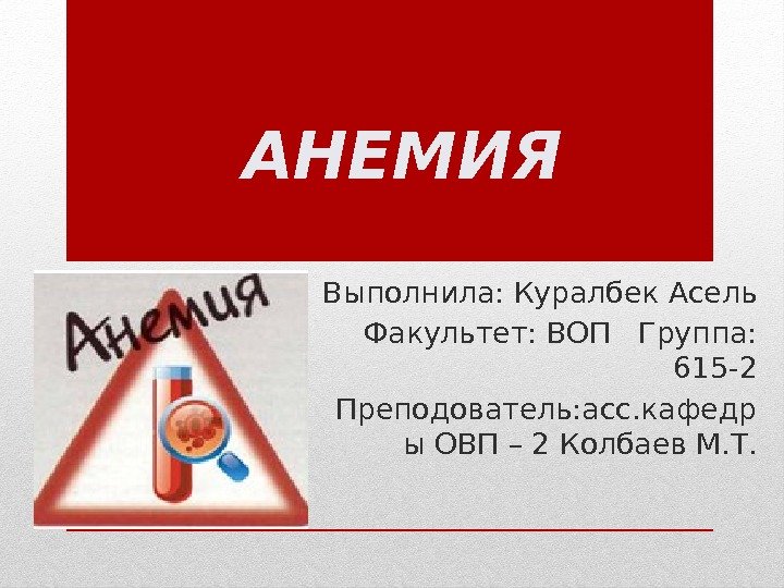 АНЕМИЯ Выполнила: Куралбек Асель Факультет: ВОП  Группа:  615 -2 Преподователь: асс. кафедр