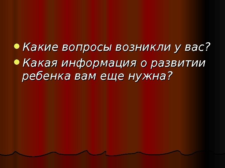  Какие вопросы возникли у вас?  Какая информация о развитии ребенка вам еще