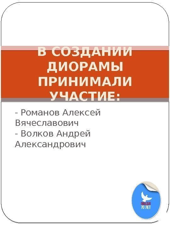 - Романов Алексей Вячеславович - Волков Андрей Александрович В СОЗДАНИИ ДИОРАМЫ ПРИНИМАЛИ УЧАСТИЕ: 