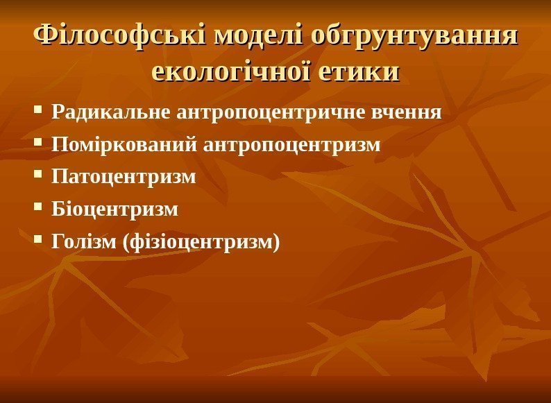 Філософські моделі обгрунтування екологічної етики Радикальне антропоцентричне вчення  Поміркований антропоцентризм Патоцентризм Біоцентризм Голізм