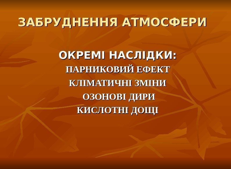 ЗАБРУДНЕННЯ АТМОСФЕРИ  ОКРЕМІ НАСЛІДКИ: ПАРНИКОВИЙ ЕФЕКТ КЛІМАТИЧНІ ЗМІНИ  ОЗОНОВІ ДИРИ КИСЛОТНІ ДОЩІ