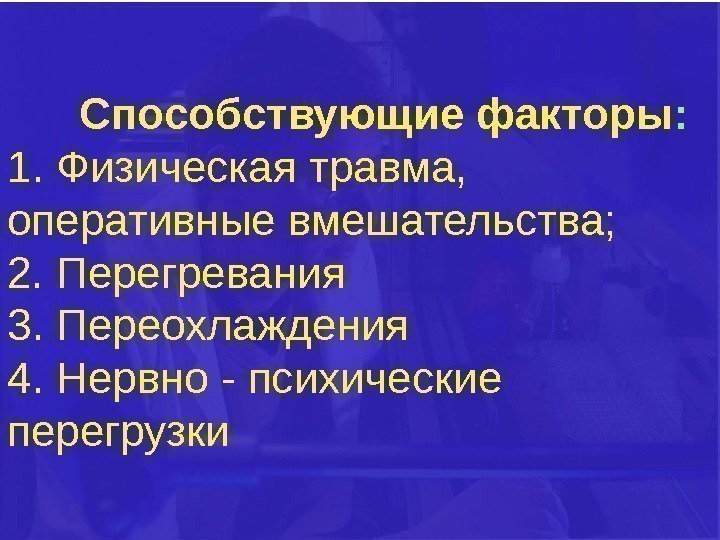 Способствующие факторы : 1. Физическая травма,  оперативные вмешательства; 2. Перегревания 3. Переохлаждения 4.