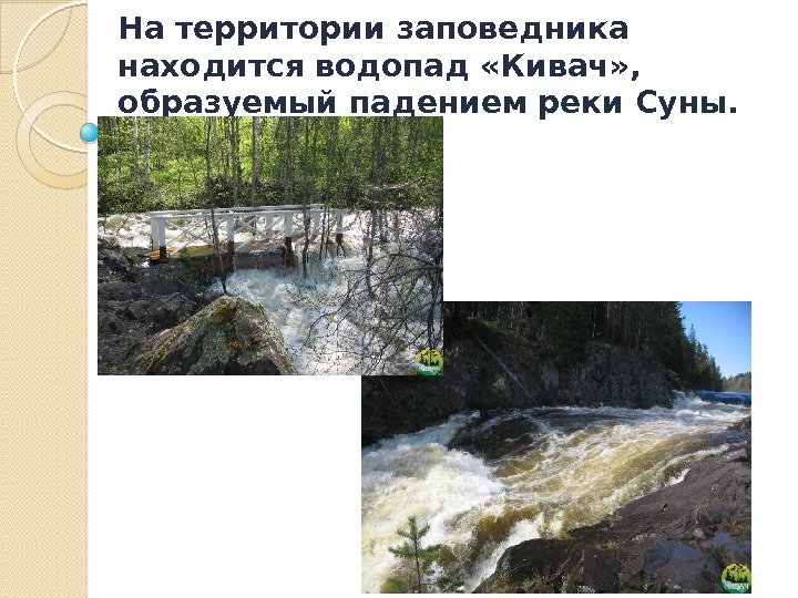 Натерритории заповедника находится водопад «Кивач» ,  образуемый падением реки Суны.   