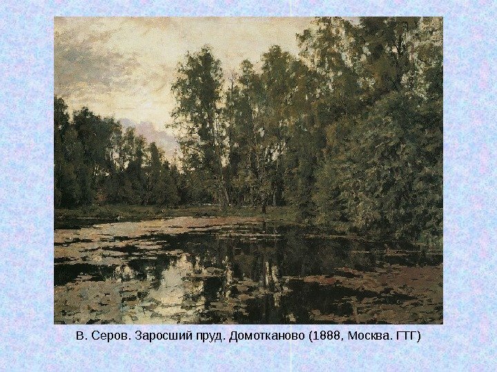   В. Серов. Заросший пруд. Домотканово (1888, Москва. ГТГ) 