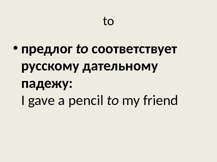 to • предлог to соответствует русскому дательному падежу: I gave a pencil to my