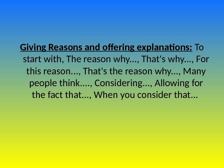 Giving Reasons and offering explanations:  To start with, The reason why. . .