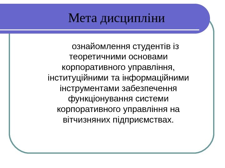    Мета дисципліни ознайомлення студентів із теоретичними основами корпоративного управління,  інституційними