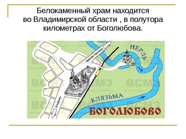 Белокаменный храм находится во Владимирской области , в полутора километрах от Боголюбова. 