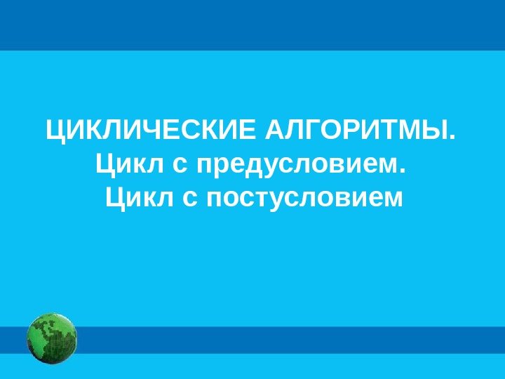 ЦИКЛИЧЕСКИЕ АЛГОРИТМЫ.  Цикл с предусловием.  Цикл с постусловием 